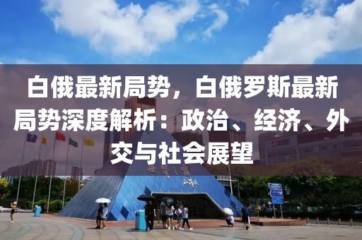 白俄罗斯局势最新，复杂多变的政治与经济挑战